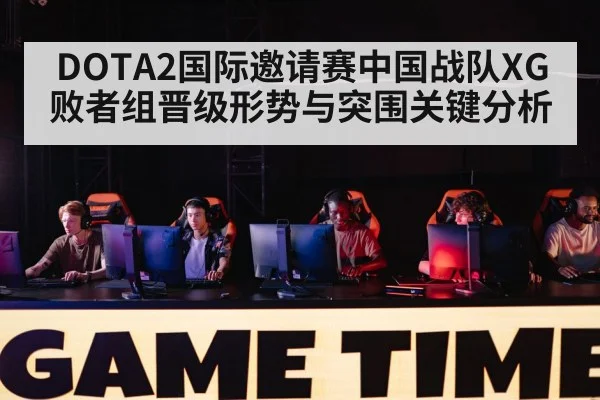 DOTA2国际邀请赛中国战队XG败者组晋级形势与突围关键分析